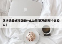 区块链最好项目是什么公司[区块链那个比较火]