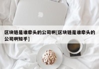 区块链是谁牵头的公司啊[区块链是谁牵头的公司啊知乎]