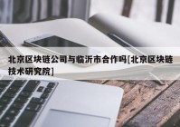 北京区块链公司与临沂市合作吗[北京区块链技术研究院]