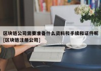 区块链公司需要准备什么资料和手续和证件呢[区块链注册公司]